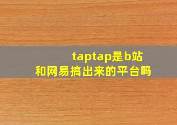 taptap是b站和网易搞出来的平台吗