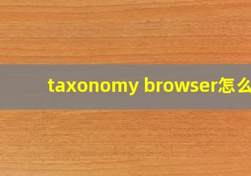 taxonomy browser怎么用