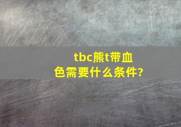 tbc熊t带血色需要什么条件?