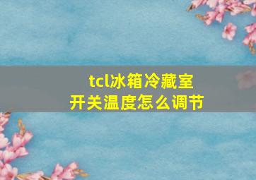 tcl冰箱冷藏室开关温度怎么调节