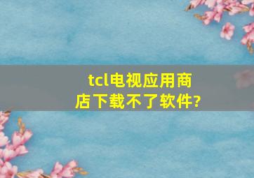 tcl电视应用商店下载不了软件?