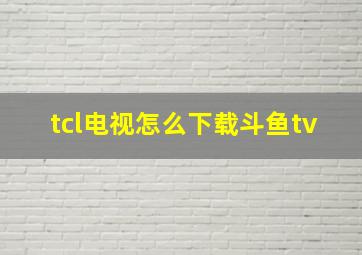 tcl电视怎么下载斗鱼tv