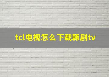 tcl电视怎么下载韩剧tv