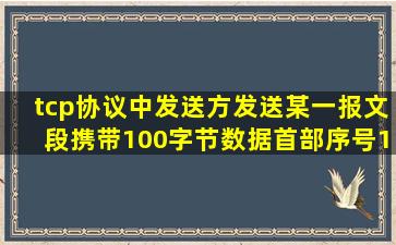 tcp协议中,发送方发送某一报文段携带100字节数据,首部序号101,若。...