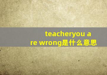 teacheryou are wrong是什么意思