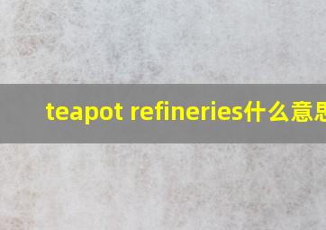 teapot refineries什么意思