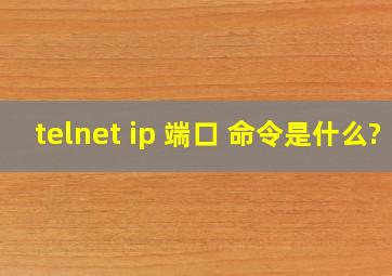 telnet ip 端口 命令是什么?