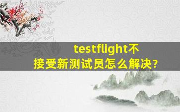 testflight不接受新测试员怎么解决?