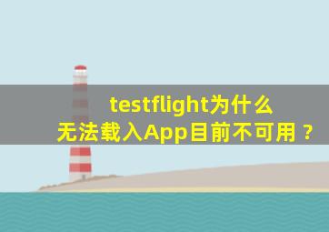 testflight为什么无法载入App,目前不可用 ?