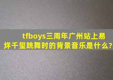 tfboys三周年广州站上易烊千玺跳舞时的背景音乐是什么?