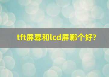 tft屏幕和lcd屏哪个好?