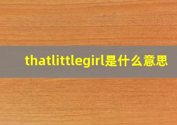 thatlittlegirl是什么意思