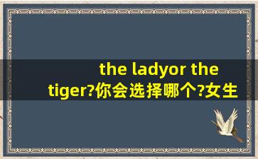 the lady,or the tiger?你会选择哪个?(女生回答)
