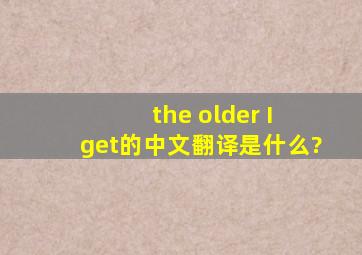 the older I get的中文翻译是什么?