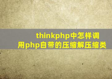 thinkphp中怎样调用php自带的压缩解压缩类