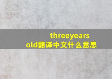 threeyearsold翻译中文什么意思
