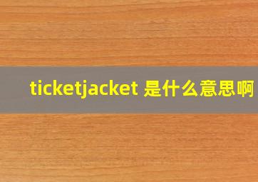 ticketjacket 是什么意思啊