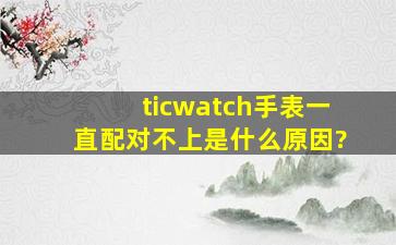 ticwatch手表一直配对不上是什么原因?