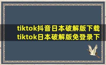 tiktok抖音日本破解版下载tiktok日本破解版免登录下载v36.0.5