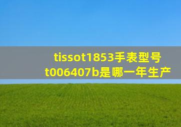 tissot1853手表型号t006407b是哪一年生产