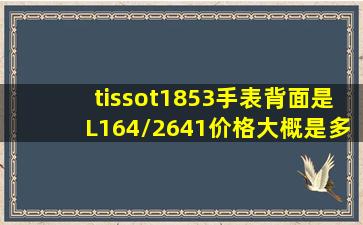 tissot1853手表背面是L164/2641价格大概是多少?