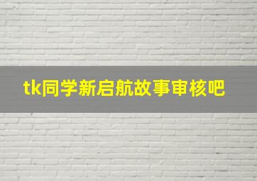 tk同学,新启航【故事审核吧】 