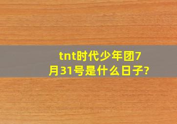 tnt时代少年团7月31号是什么日子?