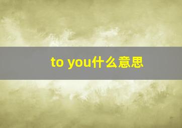 to you什么意思