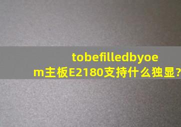 tobefilledbyoem主板E2180支持什么独显?