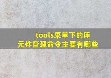 tools菜单下的库元件管理命令主要有哪些