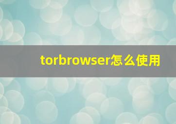 torbrowser怎么使用
