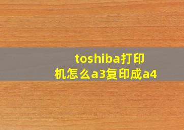 toshiba打印机怎么a3复印成a4