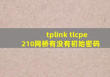 tplink tlcpe210网桥有没有初始密码
