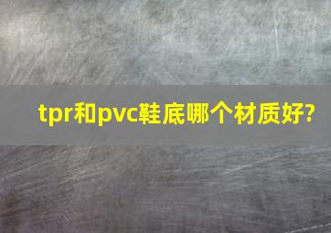 tpr和pvc鞋底哪个材质好?