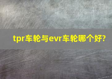 tpr车轮与evr车轮哪个好?