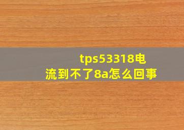 tps53318电流到不了8a怎么回事