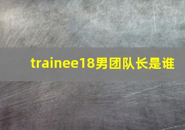 trainee18男团队长是谁