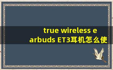 true wireless earbuds ET3耳机怎么使用