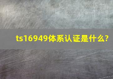 ts16949体系认证是什么?