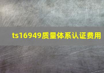 ts16949质量体系认证费用