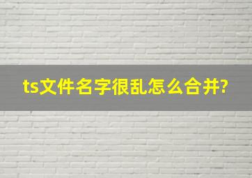 ts文件名字很乱怎么合并?