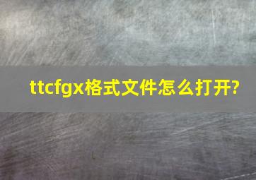 ttcfgx格式文件怎么打开?