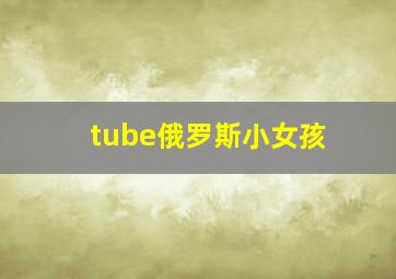 tube俄罗斯小女孩