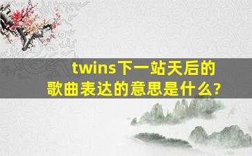 twins《下一站天后》的歌曲表达的意思是什么?