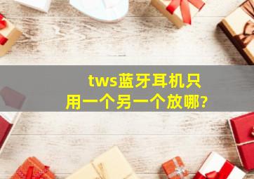 tws蓝牙耳机只用一个另一个放哪?