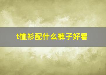 t恤衫配什么裤子好看