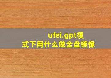 ufei.gpt模式下用什么做全盘镜像