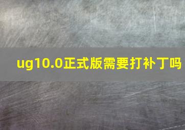 ug10.0正式版需要打补丁吗