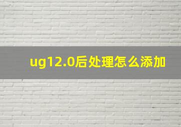 ug12.0后处理怎么添加