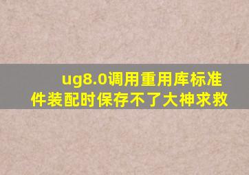 ug8.0调用重用库标准件装配时保存不了,大神求救